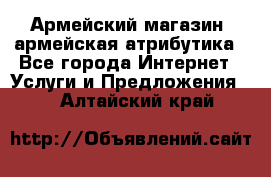 Армейский магазин ,армейская атрибутика - Все города Интернет » Услуги и Предложения   . Алтайский край